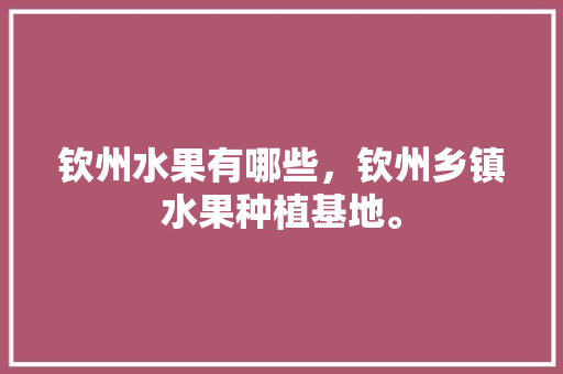 钦州水果有哪些，钦州乡镇水果种植基地。 畜牧养殖