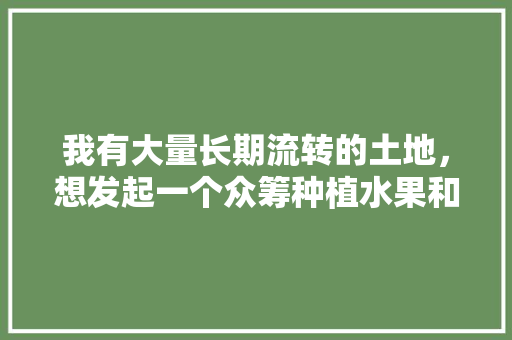 我有大量长期流转的土地，想发起一个众筹种植水果和养土鸡的项目，怎么操作，水果众筹平台。 蔬菜种植