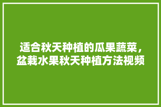 适合秋天种植的瓜果蔬菜，盆栽水果秋天种植方法视频。 蔬菜种植