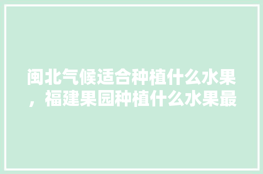 闽北气候适合种植什么水果，福建果园种植什么水果最好。 畜牧养殖