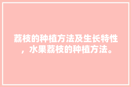 荔枝的种植方法及生长特性，水果荔枝的种植方法。 畜牧养殖