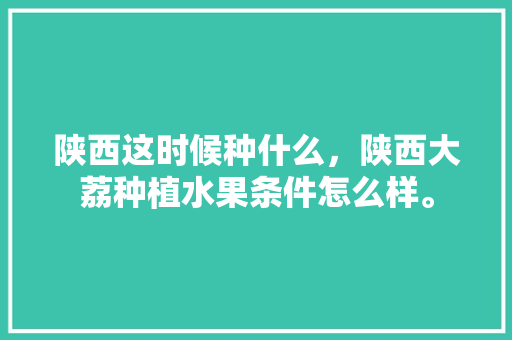 陕西这时候种什么，陕西大荔种植水果条件怎么样。 陕西这时候种什么，陕西大荔种植水果条件怎么样。 畜牧养殖