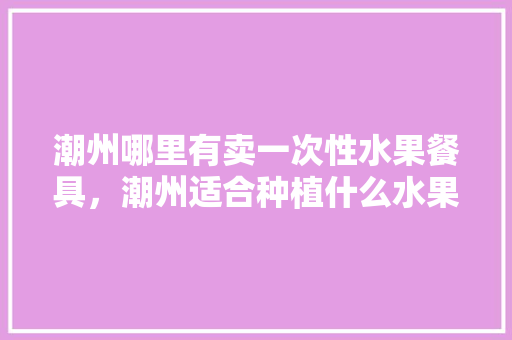 潮州哪里有卖一次性水果餐具，潮州适合种植什么水果树。 土壤施肥