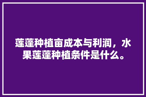 莲蓬种植亩成本与利润，水果莲蓬种植条件是什么。 水果种植