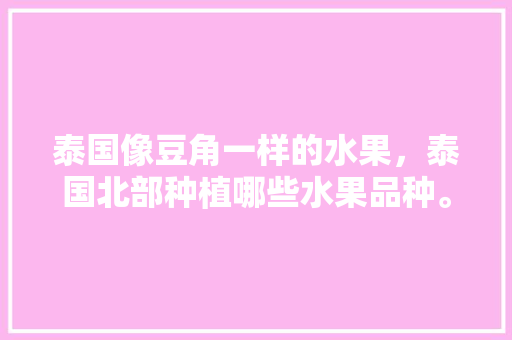 泰国像豆角一样的水果，泰国北部种植哪些水果品种。 水果种植