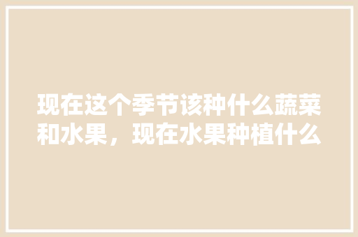 现在这个季节该种什么蔬菜和水果，现在水果种植什么好卖。 畜牧养殖