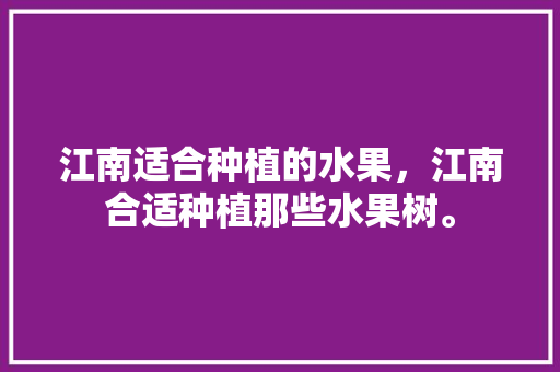 江南适合种植的水果，江南合适种植那些水果树。 水果种植