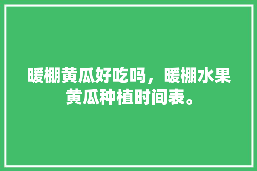 暖棚黄瓜好吃吗，暖棚水果黄瓜种植时间表。 土壤施肥