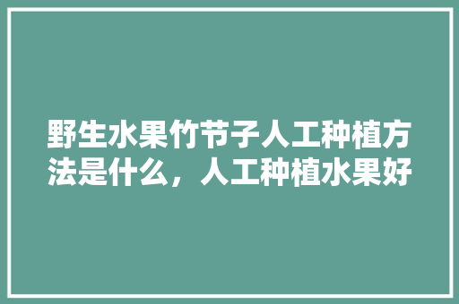 野生水果竹节子人工种植方法是什么，人工种植水果好吗知乎。 家禽养殖