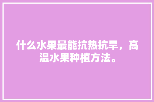 什么水果最能抗热抗旱，高温水果种植方法。 家禽养殖