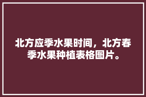 北方应季水果时间，北方春季水果种植表格图片。 家禽养殖