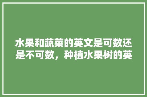 水果和蔬菜的英文是可数还是不可数，种植水果树的英语怎么说。 水果种植