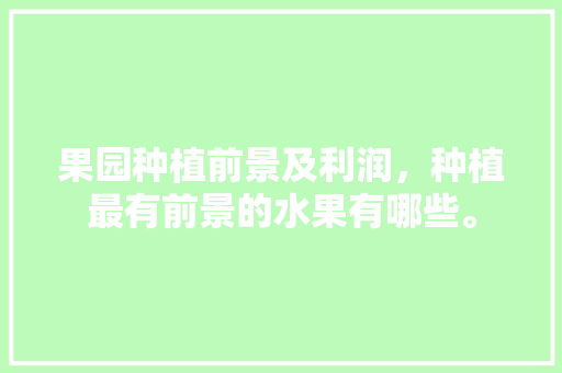 果园种植前景及利润，种植最有前景的水果有哪些。 畜牧养殖