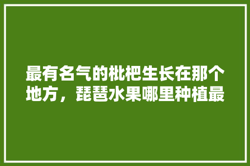 最有名气的枇杷生长在那个地方，琵琶水果哪里种植最多。 最有名气的枇杷生长在那个地方，琵琶水果哪里种植最多。 家禽养殖