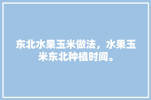 东北水果玉米做法，水果玉米东北种植时间。 水果种植