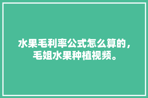 水果毛利率公式怎么算的，毛姐水果种植视频。 水果种植