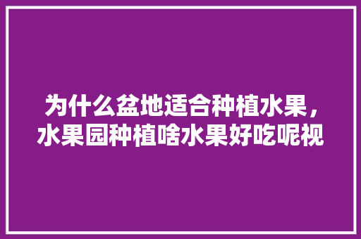 为什么盆地适合种植水果，水果园种植啥水果好吃呢视频。 家禽养殖