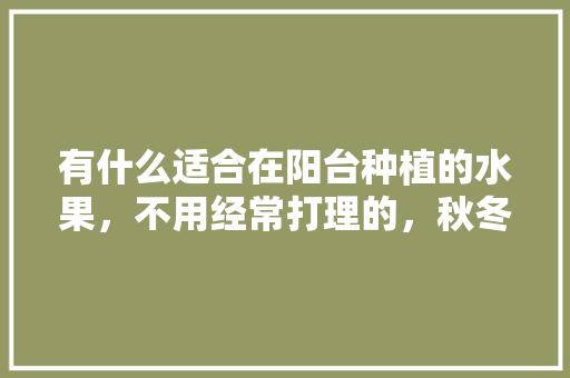 有什么适合在阳台种植的水果，不用经常打理的，秋冬阳台种植什么水果最好。 家禽养殖