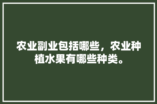 农业副业包括哪些，农业种植水果有哪些种类。 家禽养殖