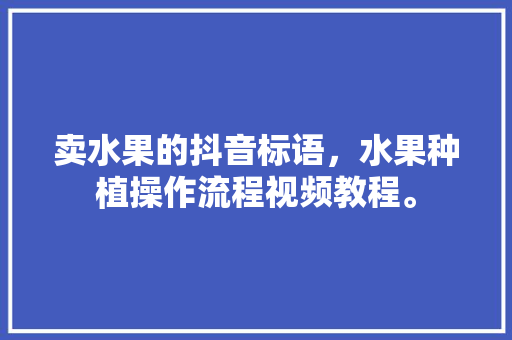 卖水果的抖音标语，水果种植操作流程视频教程。 土壤施肥