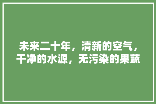 未来二十年，清新的空气，干净的水源，无污染的果蔬，哪里找的到，清新水果种植园地址。 畜牧养殖