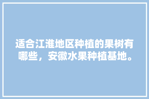 适合江淮地区种植的果树有哪些，安徽水果种植基地。 畜牧养殖