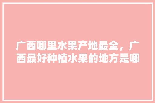 广西哪里水果产地最全，广西最好种植水果的地方是哪里。 畜牧养殖