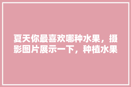 夏天你最喜欢哪种水果，摄影图片展示一下，种植水果照片真实图像大全。 畜牧养殖