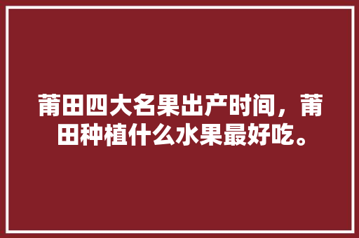 莆田四大名果出产时间，莆田种植什么水果最好吃。 家禽养殖