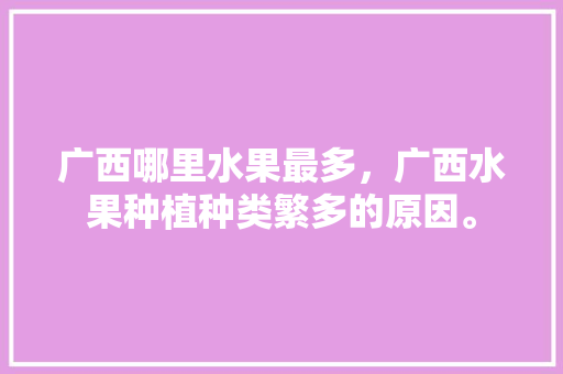 广西哪里水果最多，广西水果种植种类繁多的原因。 家禽养殖