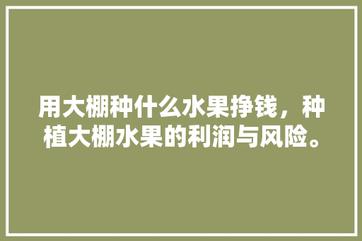 用大棚种什么水果挣钱，种植大棚水果的利润与风险。 用大棚种什么水果挣钱，种植大棚水果的利润与风险。 畜牧养殖