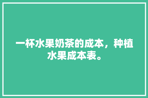 一杯水果奶茶的成本，种植水果成本表。 家禽养殖