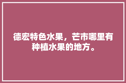 德宏特色水果，芒市哪里有种植水果的地方。 家禽养殖