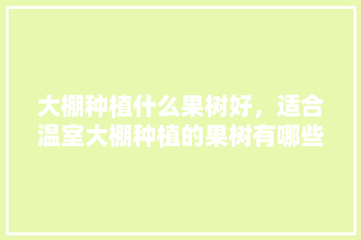 大棚种植什么果树好，适合温室大棚种植的果树有哪些，适合农村种植什么水果树。 畜牧养殖