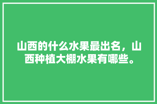 山西的什么水果最出名，山西种植大棚水果有哪些。 家禽养殖