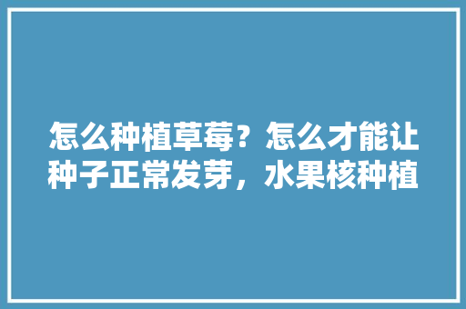 怎么种植草莓？怎么才能让种子正常发芽，水果核种植视频大全播放。 怎么种植草莓？怎么才能让种子正常发芽，水果核种植视频大全播放。 家禽养殖