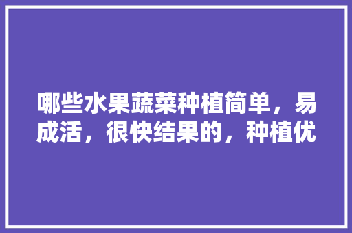 哪些水果蔬菜种植简单，易成活，很快结果的，种植优质精品水果技术有哪些。 土壤施肥