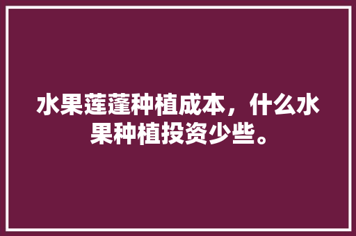 水果莲蓬种植成本，什么水果种植投资少些。 家禽养殖