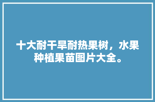 十大耐干旱耐热果树，水果种植果苗图片大全。 畜牧养殖