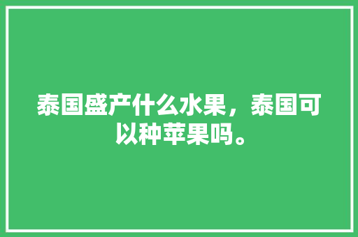 泰国盛产什么水果，泰国可以种苹果吗。 土壤施肥