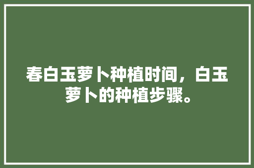 春白玉萝卜种植时间，白玉萝卜的种植步骤。 家禽养殖