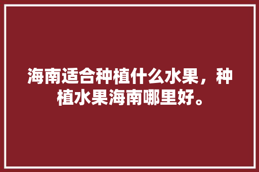 海南适合种植什么水果，种植水果海南哪里好。 水果种植