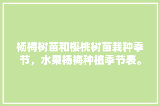 杨梅树苗和樱桃树苗栽种季节，水果杨梅种植季节表。 畜牧养殖