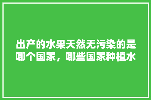 出产的水果天然无污染的是哪个国家，哪些国家种植水果合法呢。 家禽养殖