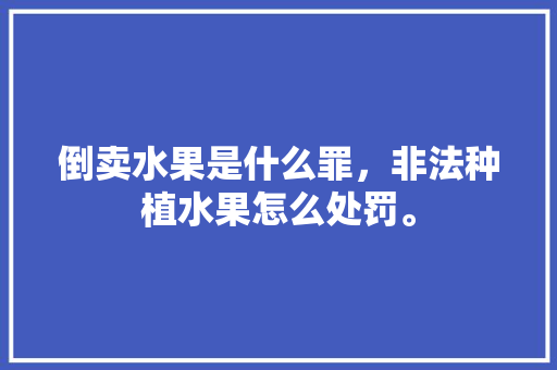 倒卖水果是什么罪，非法种植水果怎么处罚。 倒卖水果是什么罪，非法种植水果怎么处罚。 家禽养殖