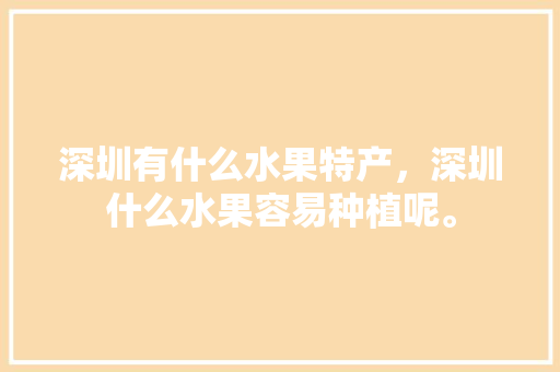 深圳有什么水果特产，深圳什么水果容易种植呢。 土壤施肥