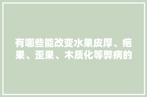 有哪些能改变水果皮厚、疤果、歪果、木质化等弊病的药，种植水果为什么皮厚呢。 家禽养殖