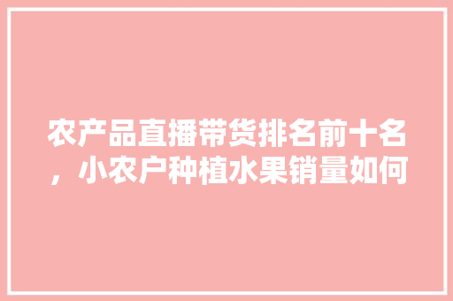 农产品直播带货排名前十名，小农户种植水果销量如何。 畜牧养殖