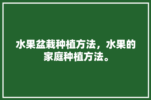 水果盆栽种植方法，水果的家庭种植方法。 水果种植