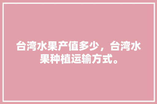 台湾水果产值多少，台湾水果种植运输方式。 土壤施肥